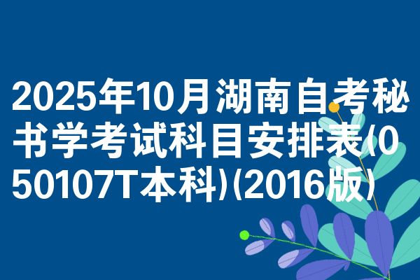 2025年10月湖南自考秘书学考试科目安排表(050107T本科)(2016版)