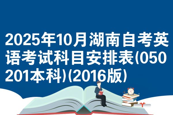 2025年10月湖南自考英语考试科目安排表(050201本科)(2016版)
