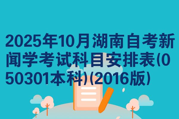 2025年10月湖南自考新闻学考试科目安排表(050301本科)(2016版)