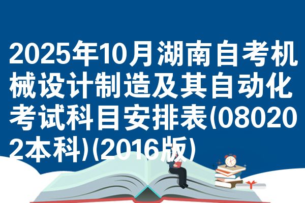 2025年10月湖南自考机械设计制造及其自动化考试科目安排表(080202本科)(2016版)