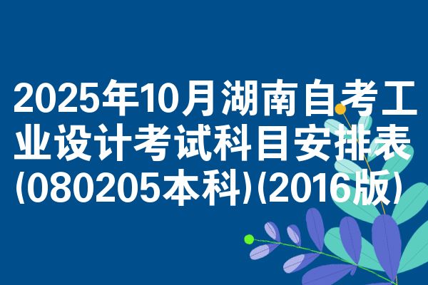 2025年10月湖南自考工业设计考试科目安排表(080205本科)(2016版)