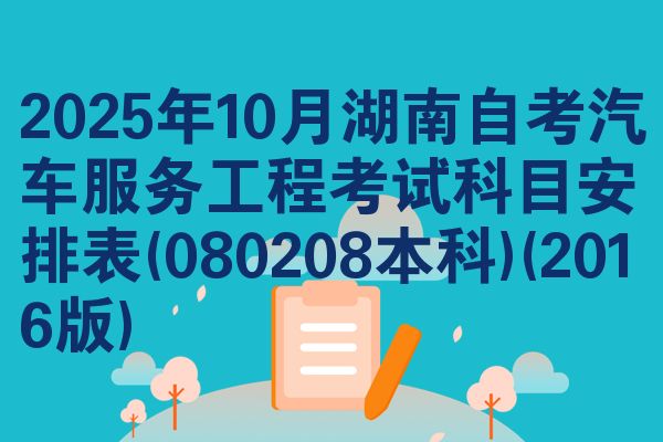 2025年10月湖南自考汽车服务工程考试科目安排表(080208本科)(2016版)
