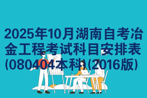 2025年10月湖南自考冶金工程考试科目安排表(080404本科)(2016版)