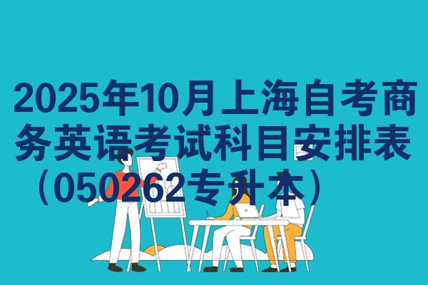 2025年10月上海自考商务英语考试科目安排表（050262专升本）
