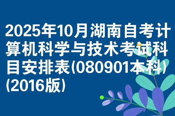 2025年10月湖南自考计算机科学与技术考试科目安排表(080901本科)(2016版)