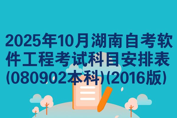 2025年10月湖南自考软件工程考试科目安排表(080902本科)(2016版)