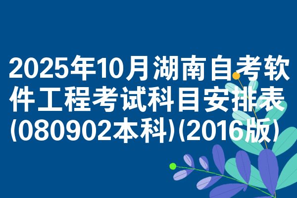 2025年10月湖南自考软件工程考试科目安排表(080902本科)(2016版)