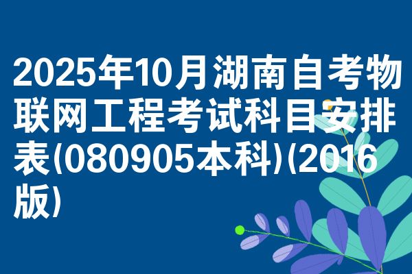 2025年10月湖南自考物联网工程考试科目安排表(080905本科)(2016版)