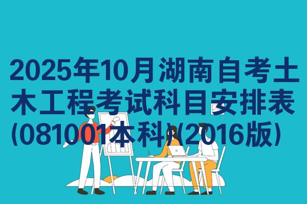 2025年10月湖南自考土木工程考试科目安排表(081001本科)(2016版)