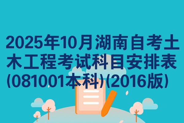 2025年10月湖南自考土木工程考试科目安排表(081001本科)(2016版)