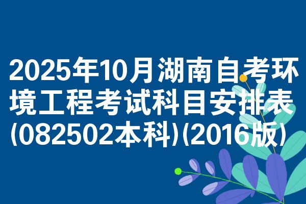 2025年10月湖南自考环境工程考试科目安排表(082502本科)(2016版)