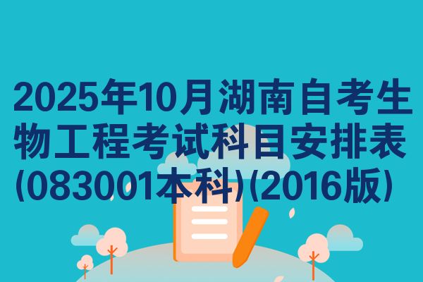 2025年10月湖南自考生物工程考试科目安排表(083001本科)(2016版)
