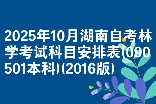 2025年10月湖南自考林学考试科目安排表(090501本科)(2016版)