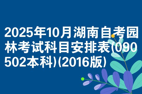 2025年10月湖南自考园林考试科目安排表(090502本科)(2016版)