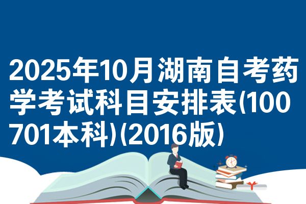 2025年10月湖南自考药学考试科目安排表(100701本科)(2016版)