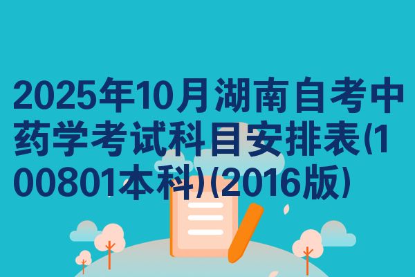 2025年10月湖南自考中药学考试科目安排表(100801本科)(2016版)