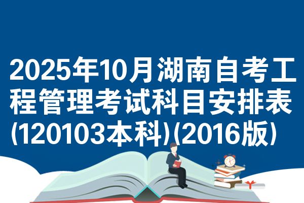2025年10月湖南自考工程管理考试科目安排表(120103本科)(2016版)