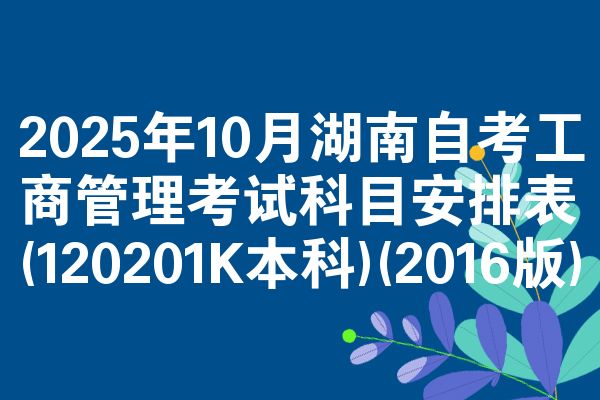 2025年10月湖南自考工商管理考试科目安排表(120201K本科)(2016版)