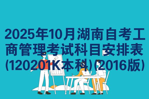 2025年10月湖南自考工商管理考试科目安排表(120201K本科)(2016版)