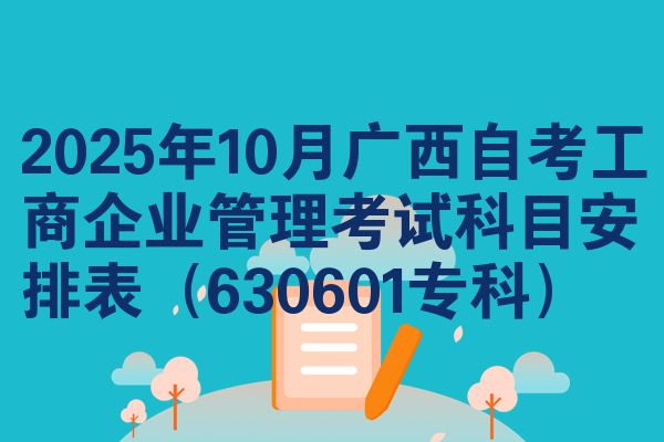 2025年10月广西自考工商企业管理考试科目安排表(630601专科)