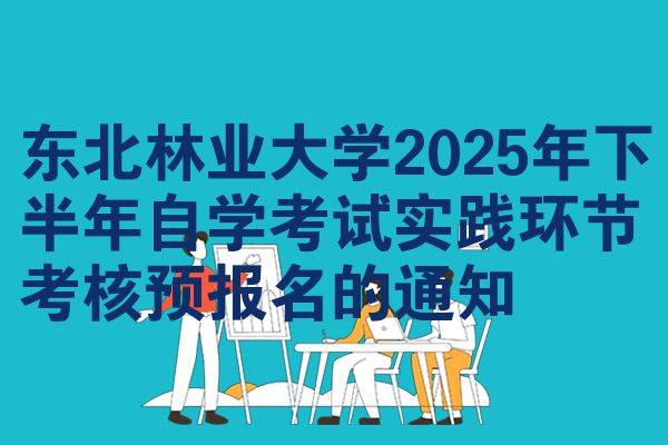 東北林業(yè)大學(xué)2025年下半年自學(xué)考試實踐環(huán)節(jié)考核預(yù)報名的通知
