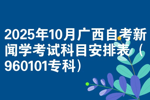 2025年10月广西自考新闻学考试科目安排表(960101专科)