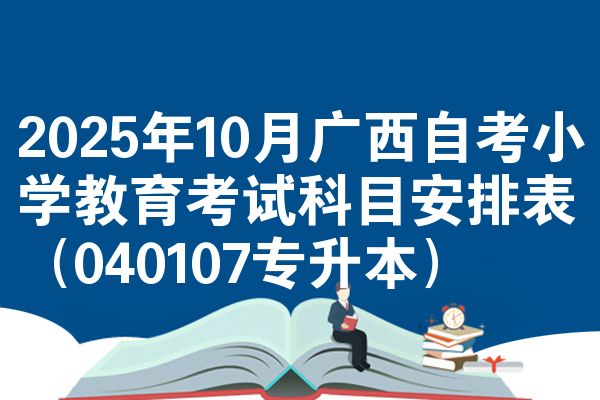 2025年10月广西自考小学教育考试科目安排表（040107专升本）
