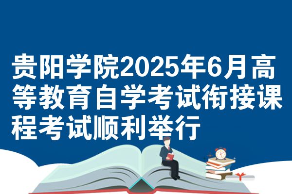 贵阳学院2025年6月高等教育自学考试衔接课程考试顺利举行