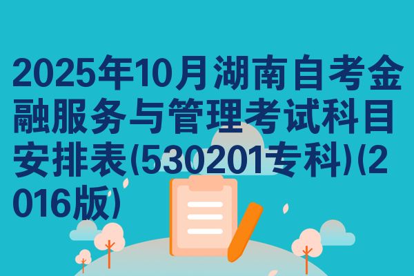 2025年10月湖南自考金融服务与管理考试科目安排表(530201专科)(2016版)