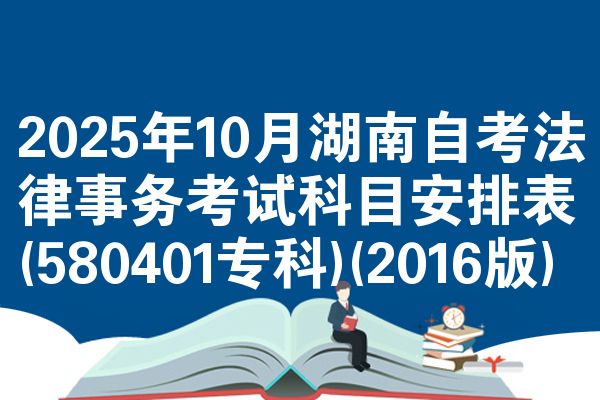 2025年10月湖南自考法律事务考试科目安排表(580401专科)(2016版)