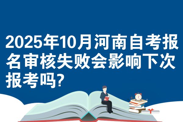 2025年10月河南自考报名审核失败会影响下次报考吗?
