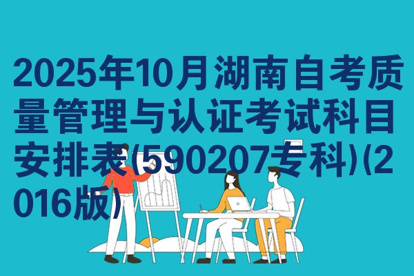 2025年10月湖南自考质量管理与认证考试科目安排表(590207专科)(2016版)