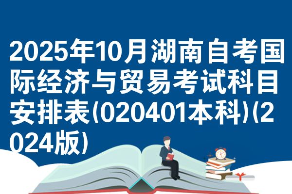 2025年10月湖南自考国际经济与贸易考试科目安排表(020401本科)(2024版)