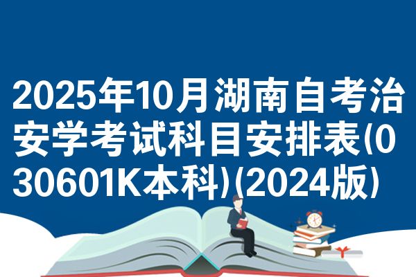 2025年10月湖南自考治安学考试科目安排表(030601K本科)(2024版)
