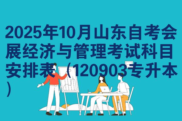 2025年10月山东自考会展经济与管理考试科目安排表（120903专升本）