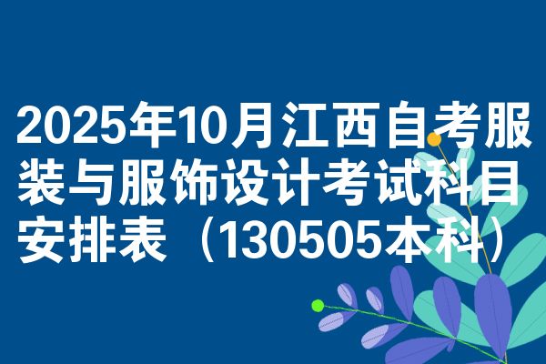 2025年10月江西自考服装与服饰设计考试科目安排表（130505本科）