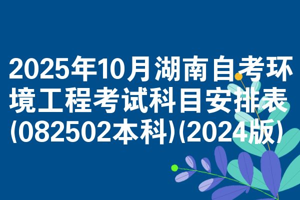 2025年10月湖南自考环境工程考试科目安排表(082502本科)(2024版)