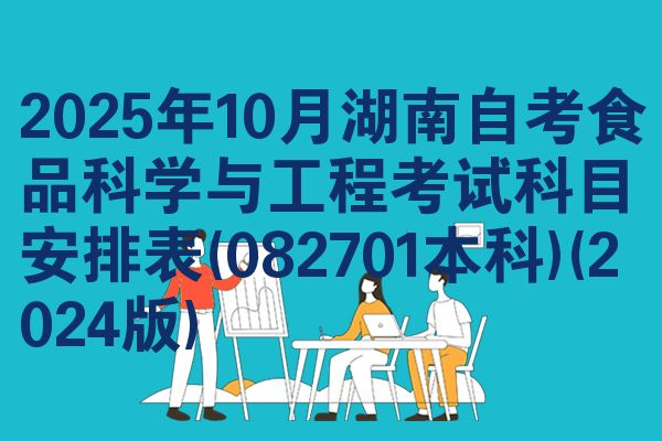 2025年10月湖南自考食品科学与工程考试科目安排表(082701本科)(2024版)