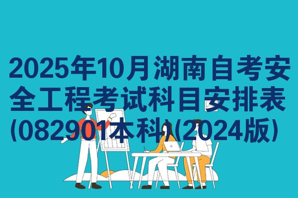 2025年10月湖南自考安全工程考试科目安排表(082901本科)(2024版)