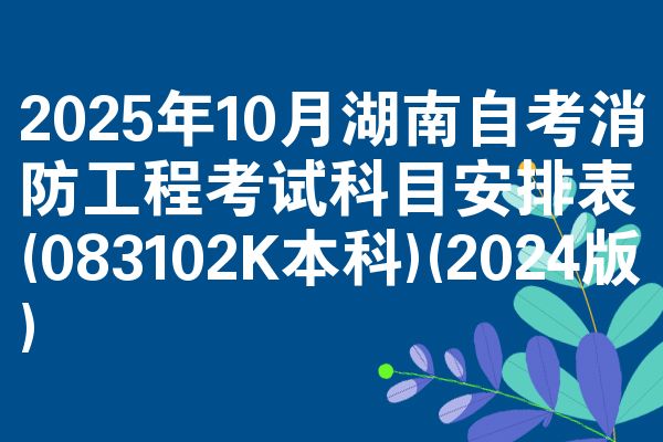 2025年10月湖南自考消防工程考试科目安排表(083102K本科)(2024版)