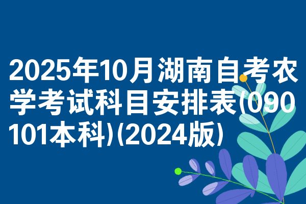 2025年10月湖南自考农学考试科目安排表(090101本科)(2024版)