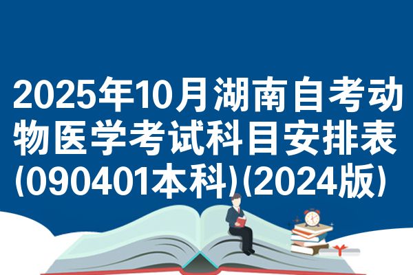 2025年10月湖南自考动物医学考试科目安排表(090401本科)(2024版)