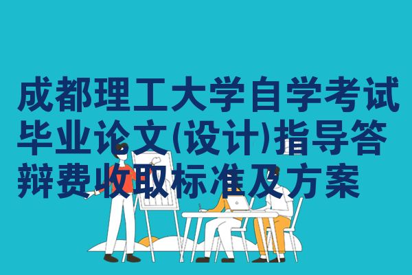 成都理工大学自学考试毕业论文(设计)指导答辩费收取标准及方案