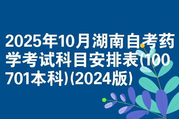 2025年10月湖南自考药学考试科目安排表(100701本科)(2024版)