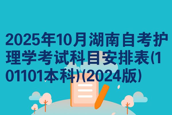 2025年10月湖南自考护理学考试科目安排表(101101本科)(2024版)