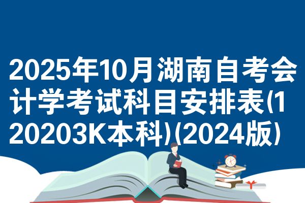 2025年10月湖南自考会计学考试科目安排表(120203K本科)(2024版)
