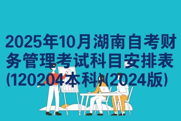 2025年10月湖南自考财务管理考试科目安排表(120204本科)(2024版)