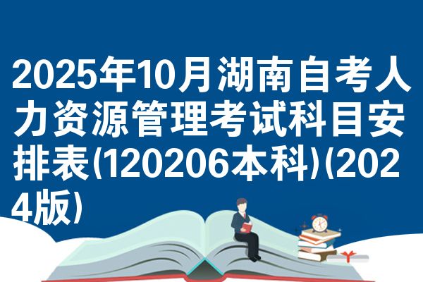 2025年10月湖南自考人力资源管理考试科目安排表(120206本科)(2024版)