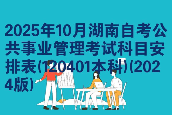 2025年10月湖南自考公共事业管理考试科目安排表(120401本科)(2024版)