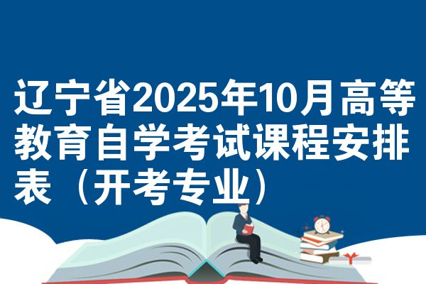 遼寧省2025年10月高等教育自學(xué)考試課程安排表（開(kāi)考專(zhuān)業(yè)）